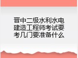 晋中二级水利水电建造工程师考试要考几门要准备什么
