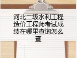 河北二级水利工程造价工程师考试成绩在哪里查询怎么查