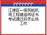 江津区一级民航机场工程建造师证书考试通过后怎么找工作