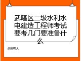 武隆区二级水利水电建造工程师考试要考几门要准备什么