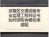 武隆区交通运输专业监理工程师证书如何领取有哪些渠道呢