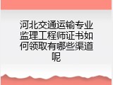 河北交通运输专业监理工程师证书如何领取有哪些渠道呢