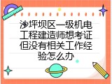 沙坪坝区一级机电工程建造师想考证但没有相关工作经验怎么办