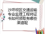 沙坪坝区交通运输专业监理工程师证书如何领取有哪些渠道呢