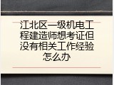江北区一级机电工程建造师想考证但没有相关工作经验怎么办