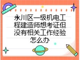 永川区一级机电工程建造师想考证但没有相关工作经验怎么办