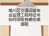 南川区交通运输专业监理工程师证书如何领取有哪些渠道呢