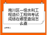 南川区一级水利工程造价工程师考试成绩在哪里查询怎么查