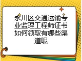 永川区交通运输专业监理工程师证书如何领取有哪些渠道呢