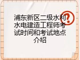 浦东新区二级水利水电建造工程师考试时间和考试地点介绍