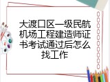 大渡口区一级民航机场工程建造师证书考试通过后怎么找工作