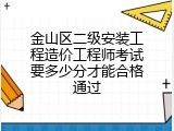 金山区二级安装工程造价工程师考试要多少分才能合格通过