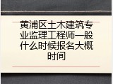黄浦区土木建筑专业监理工程师一般什么时候报名大概时间