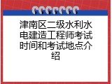 津南区二级水利水电建造工程师考试时间和考试地点介绍
