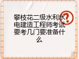 攀枝花二级水利水电建造工程师考试要考几门要准备什么