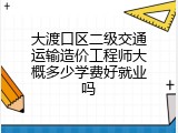 大渡口区二级交通运输造价工程师大概多少学费好就业吗