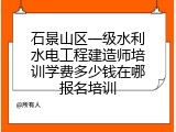 石景山区一级水利水电工程建造师培训学费多少钱在哪报名培训