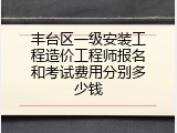 丰台区一级安装工程造价工程师报名和考试费用分别多少钱