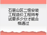 石景山区二级安装工程造价工程师考试要多少分才能合格通过