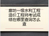 廊坊一级水利工程造价工程师考试成绩在哪里查询怎么查