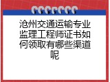 沧州交通运输专业监理工程师证书如何领取有哪些渠道呢