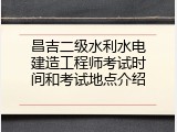 昌吉二级水利水电建造工程师考试时间和考试地点介绍