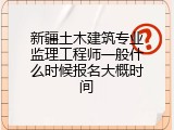 新疆土木建筑专业监理工程师一般什么时候报名大概时间
