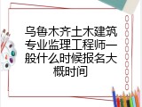 乌鲁木齐土木建筑专业监理工程师一般什么时候报名大概时间