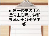 新疆一级安装工程造价工程师报名和考试费用分别多少钱