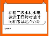 新疆二级水利水电建造工程师考试时间和考试地点介绍