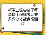 新疆二级安装工程造价工程师考试要多少分才能合格通过