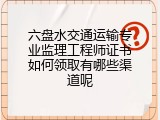 六盘水交通运输专业监理工程师证书如何领取有哪些渠道呢