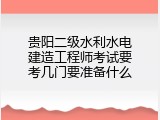 贵阳二级水利水电建造工程师考试要考几门要准备什么