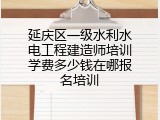 延庆区一级水利水电工程建造师培训学费多少钱在哪报名培训