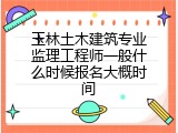 玉林土木建筑专业监理工程师一般什么时候报名大概时间