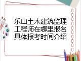 乐山土木建筑监理工程师在哪里报名具体报考时间介绍