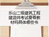乐山二级建筑工程建造师考试要看教材吗具体哪些书