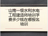 山南一级水利水电工程建造师培训学费多少钱在哪报名培训