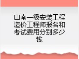 山南一级安装工程造价工程师报名和考试费用分别多少钱