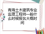 青海土木建筑专业监理工程师一般什么时候报名大概时间