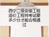 西宁二级安装工程造价工程师考试要多少分才能合格通过