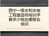 西宁一级水利水电工程建造师培训学费多少钱在哪报名培训