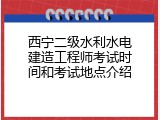 西宁二级水利水电建造工程师考试时间和考试地点介绍