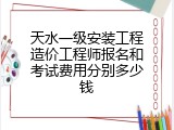 天水一级安装工程造价工程师报名和考试费用分别多少钱