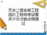 天水二级安装工程造价工程师考试要多少分才能合格通过