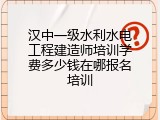 汉中一级水利水电工程建造师培训学费多少钱在哪报名培训