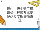汉中二级安装工程造价工程师考试要多少分才能合格通过