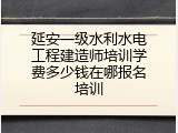 延安一级水利水电工程建造师培训学费多少钱在哪报名培训
