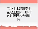 汉中土木建筑专业监理工程师一般什么时候报名大概时间