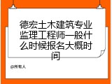 德宏土木建筑专业监理工程师一般什么时候报名大概时间